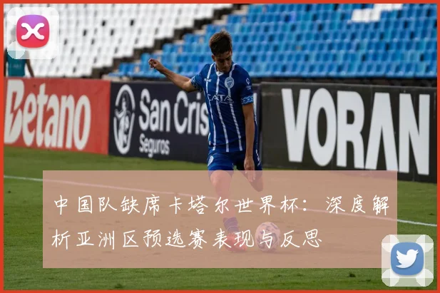 中国队缺席卡塔尔世界杯：深度解析亚洲区预选赛表现与反思