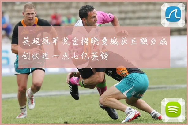 英超冠军奖金揭晓曼城获巨额分成创收近一点七亿英镑