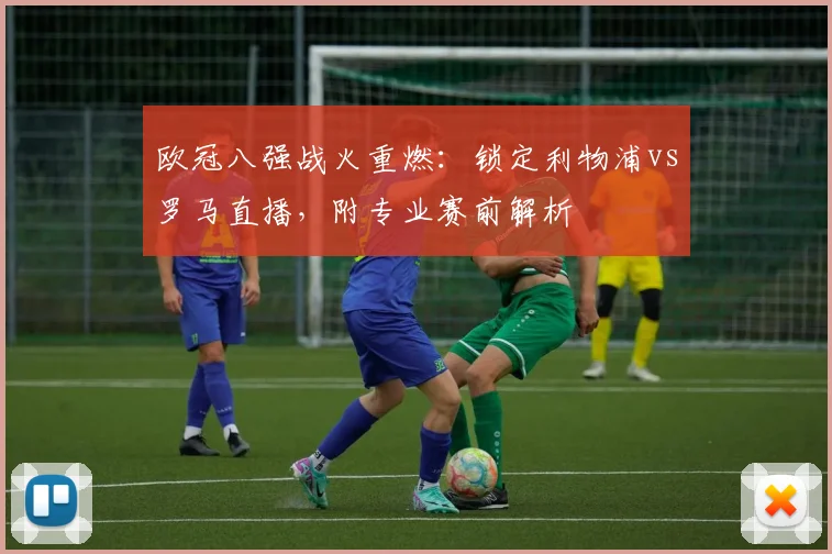 欧冠八强战火重燃：锁定利物浦vs罗马直播，附专业赛前解析