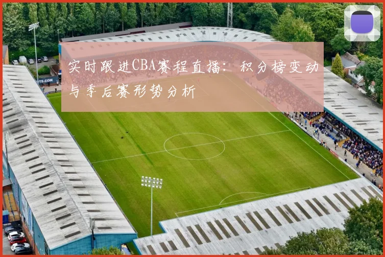 实时跟进CBA赛程直播:积分榜变动与季后赛形势分析