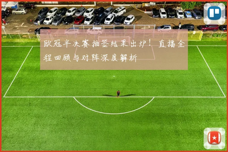 欧冠半决赛抽签结果出炉!直播全程回顾与对阵深度解析