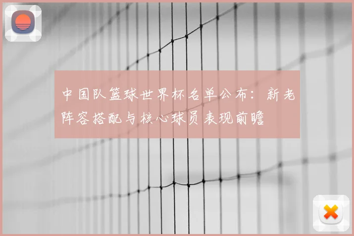 中国队篮球世界杯名单公布：新老阵容搭配与核心球员表现前瞻