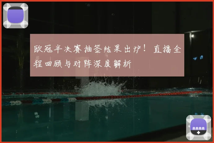 欧冠半决赛抽签结果出炉!直播全程回顾与对阵深度解析