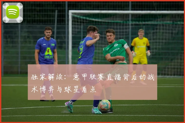 独家解读:意甲联赛直播背后的战术博弈与球星看点