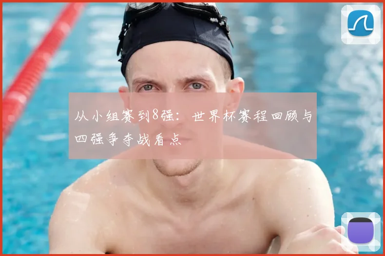 从小组赛到8强：世界杯赛程回顾与四强争夺战看点