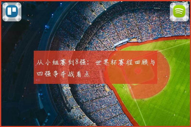 从小组赛到8强：世界杯赛程回顾与四强争夺战看点