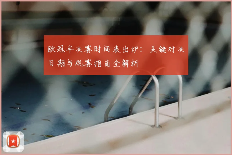 欧冠半决赛时间表出炉：关键对决日期与观赛指南全解析