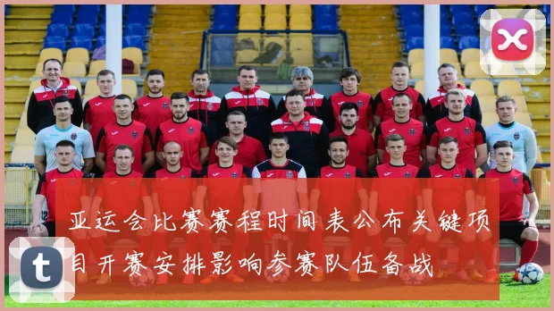 亚运会比赛赛程时间表公布关键项目开赛安排影响参赛队伍备战