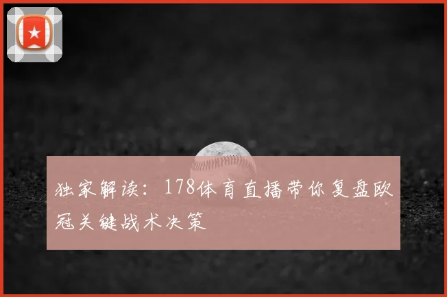 独家解读:178体育直播带你复盘欧冠关键战术决策