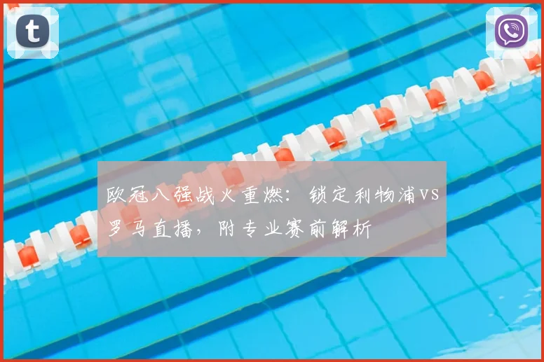 欧冠八强战火重燃：锁定利物浦vs罗马直播，附专业赛前解析