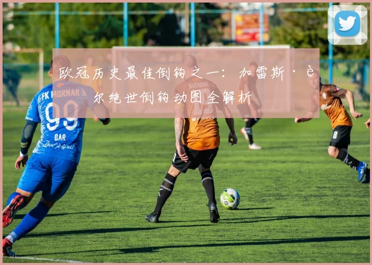 欧冠历史最佳倒钩之一:加雷斯·贝尔绝世倒钩动图全解析