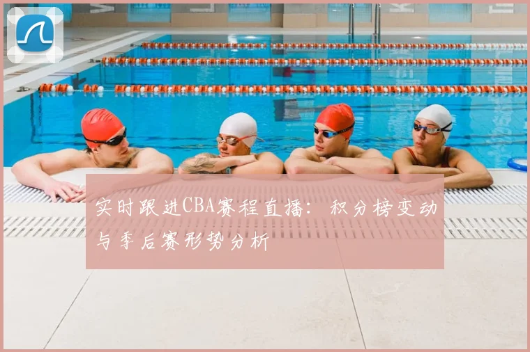 实时跟进CBA赛程直播:积分榜变动与季后赛形势分析