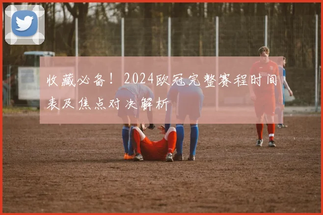 收藏必备!2024欧冠完整赛程时间表及焦点对决解析