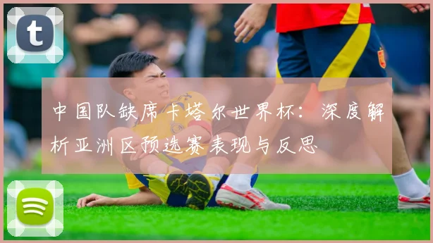 中国队缺席卡塔尔世界杯：深度解析亚洲区预选赛表现与反思