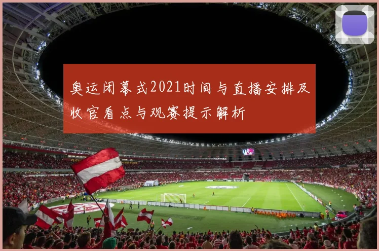 奥运闭幕式2021时间与直播安排及收官看点与观赛提示解析
